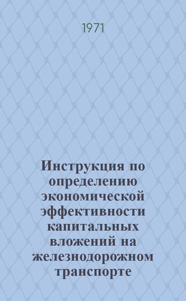 Инструкция по определению экономической эффективности капитальных вложений на железнодорожном транспорте : Введ. в действие 30/IV 1971 г