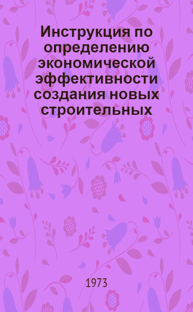 Инструкция по определению экономической эффективности создания новых строительных, дорожных, мелиоративных, торфяных машин, лесозаготовительного и противопожарного оборудования и лифтов : Утв. Техн. упр. 28/IV 1972 г