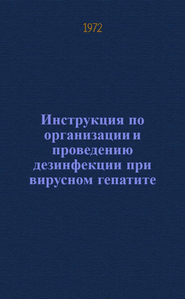 Инструкция по организации и проведению дезинфекции при вирусном гепатите : Утв. Гл. сан.-эпидем. упр. 5/V 1971 г.