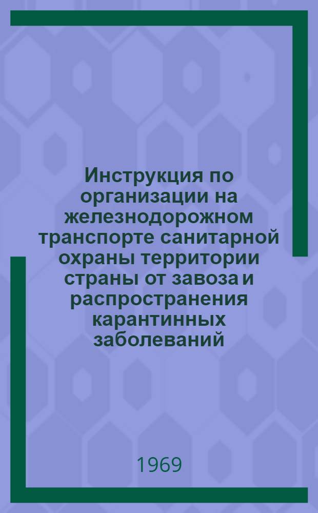 Инструкция по организации на железнодорожном транспорте санитарной охраны территории страны от завоза и распространения карантинных заболеваний : ЦУВС/2612 : Утв. 4/XII 1968 г