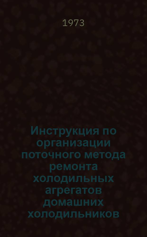 Инструкция по организации поточного метода ремонта холодильных агрегатов домашних холодильников : (Для комплексно-механизир. линии) : Утв. Главрембыттехникой 15/V 1973 г
