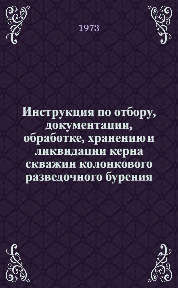 Инструкция по отбору, документации, обработке, хранению и ликвидации керна скважин колонкового разведочного бурения : Утв. 9/II 1973 г.