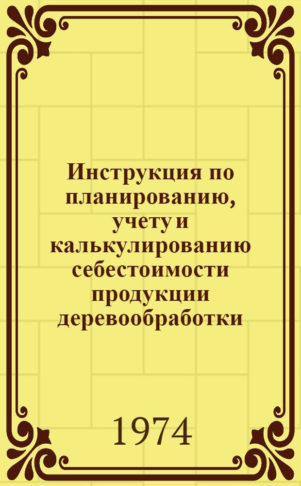 Инструкция по планированию, учету и калькулированию себестоимости продукции деревообработки : Утв. 17/VII 1974 г