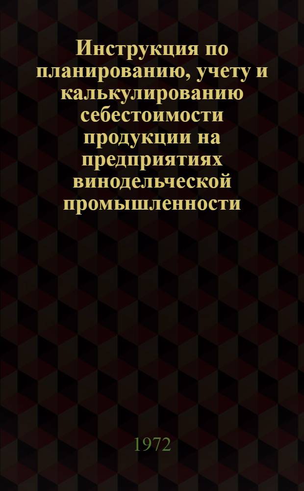 Инструкция по планированию, учету и калькулированию себестоимости продукции на предприятиях винодельческой промышленности : Утв. 6 III 1972 г.