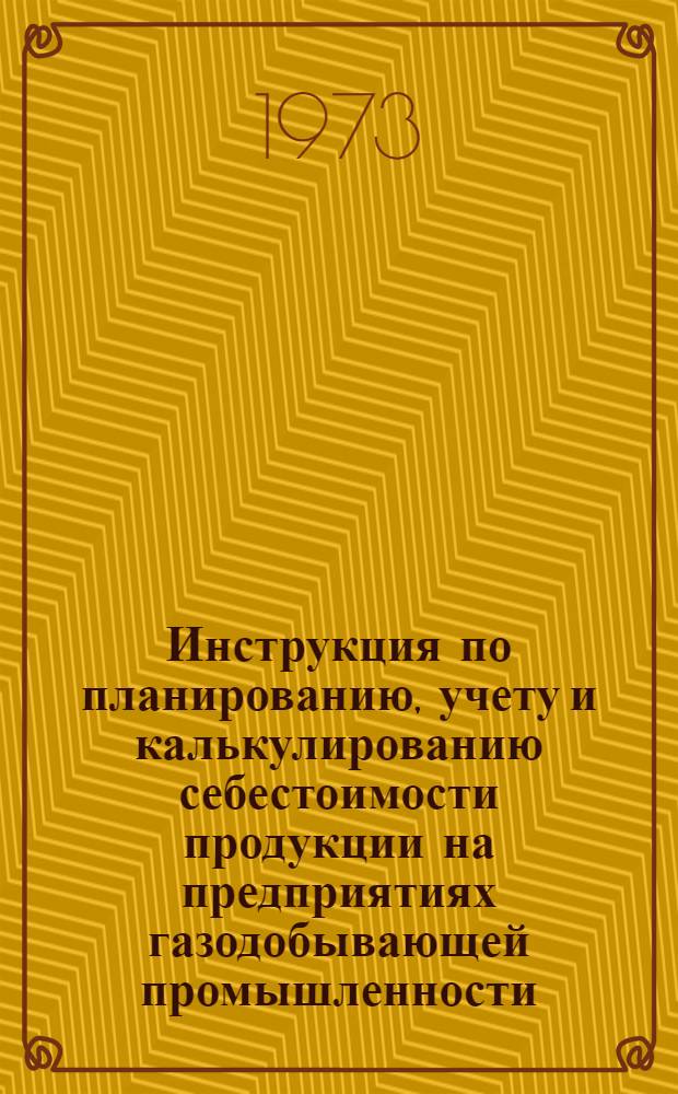 Инструкция по планированию, учету и калькулированию себестоимости продукции на предприятиях газодобывающей промышленности : Утв. 22/VI 1973 г