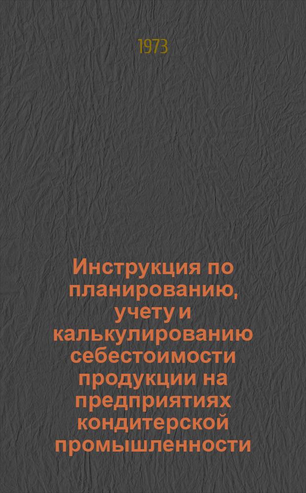Инструкция по планированию, учету и калькулированию себестоимости продукции на предприятиях кондитерской промышленности : Утв. 27/X 1972 г.