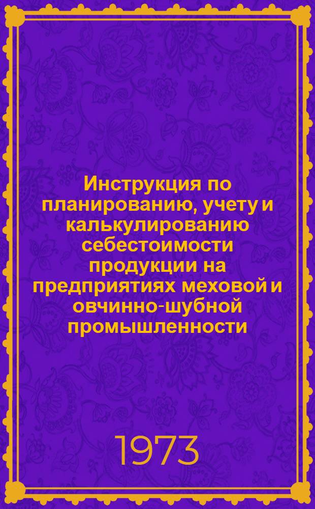 Инструкция по планированию, учету и калькулированию себестоимости продукции на предприятиях меховой и овчинно-шубной промышленности : Утв. 9/II 1972 г