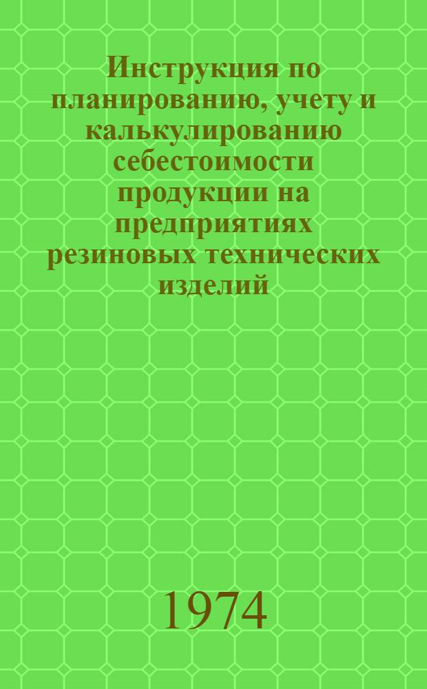 Инструкция по планированию, учету и калькулированию себестоимости продукции на предприятиях резиновых технических изделий : Утв. 14/III 1973 г