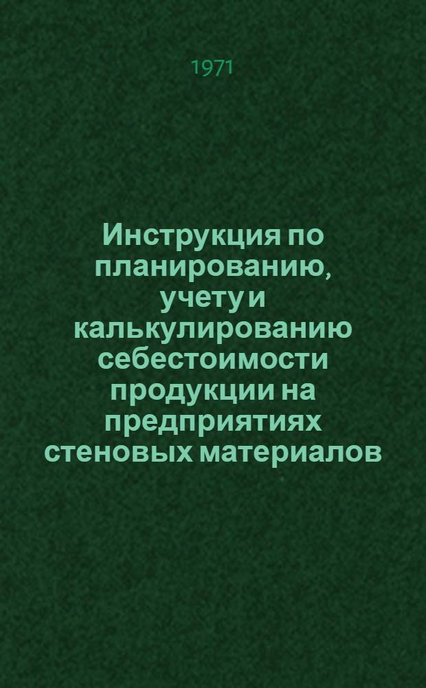 Инструкция по планированию, учету и калькулированию себестоимости продукции на предприятиях стеновых материалов : Утв. 10/VIII 1971 г