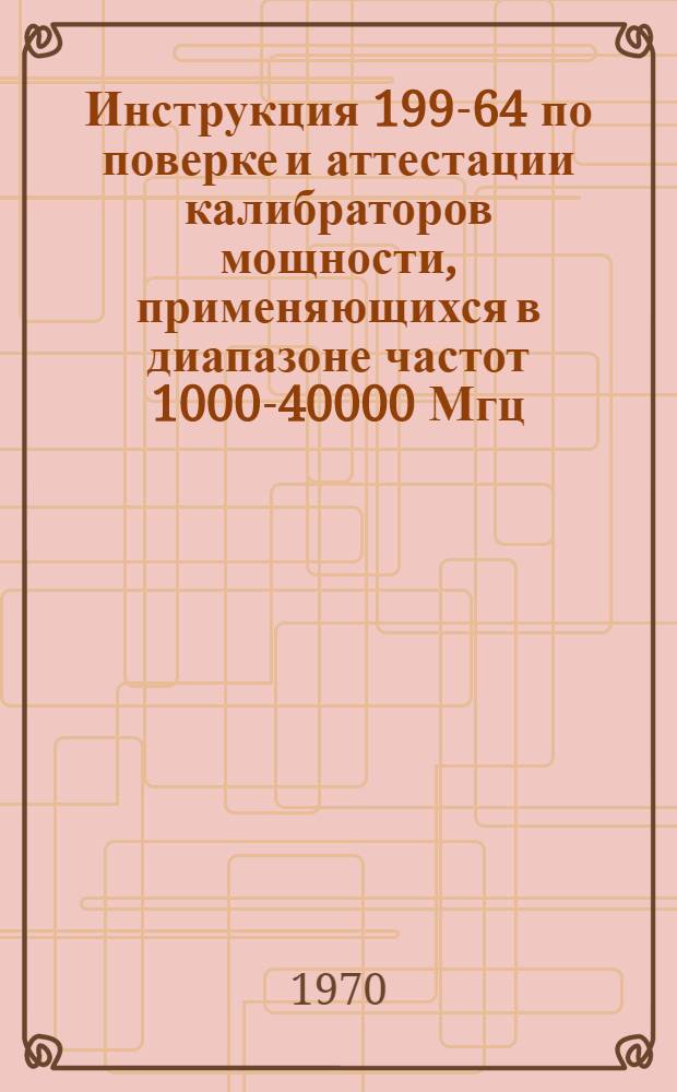 Инструкция 199-64 по поверке и аттестации калибраторов мощности, применяющихся в диапазоне частот 1000-40000 Мгц