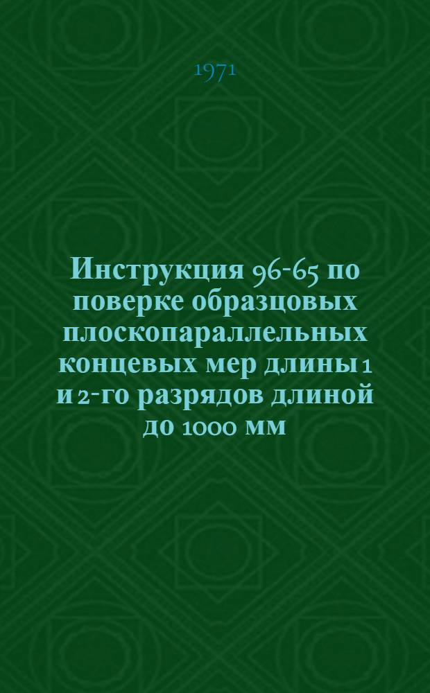 Инструкция 96-65 по поверке образцовых плоскопараллельных концевых мер длины 1 и 2-го разрядов длиной до 1000 мм, мер 2-го разряда длиной 2000 мм и рабочих мер класса 0 длиной до 2000 мм : Изд. офиц