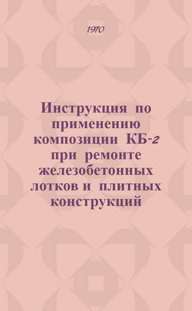 Инструкция по применению композиции КБ-2 при ремонте железобетонных лотков и плитных конструкций : Утв. 26/II 1970 г