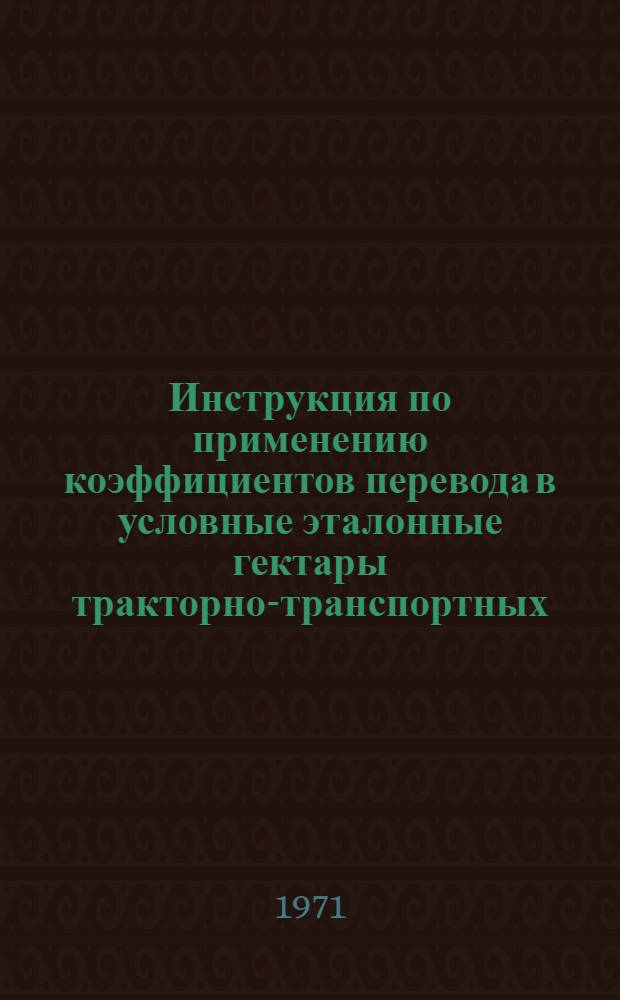 Инструкция по применению коэффициентов перевода в условные эталонные гектары тракторно-транспортных, погрузочных, землеройных, культурно-технических работ и работ по повышению плодородия почвы : Утв. 14/V 1971 г