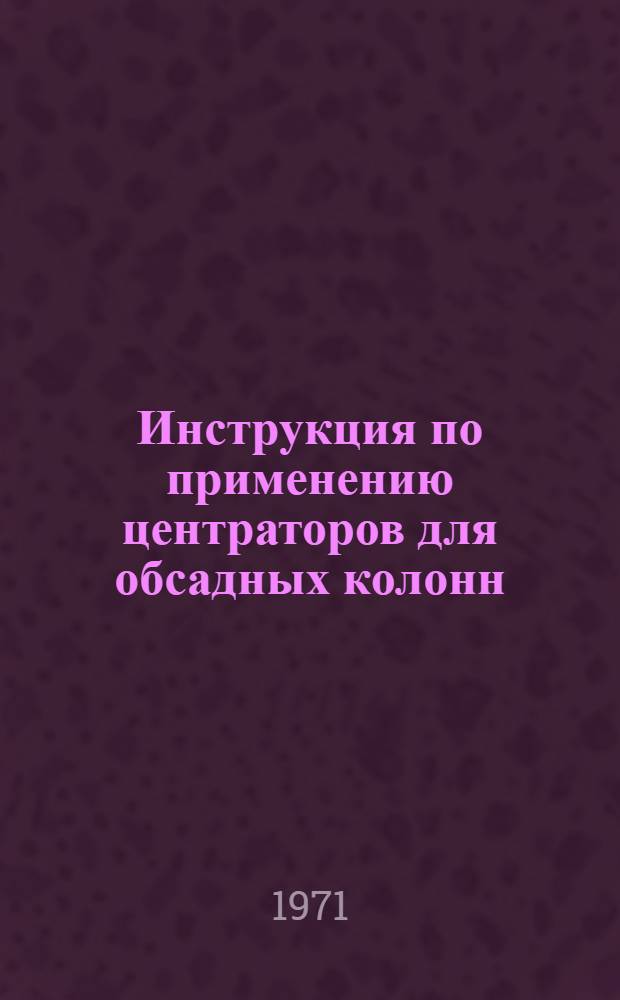 Инструкция по применению центраторов для обсадных колонн : Утв. Упр. по развитию техники, технологии и организации бурения 8/VII 1971 г.