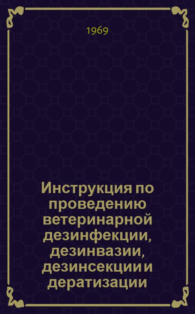 Инструкция по проведению ветеринарной дезинфекции, дезинвазии, дезинсекции и дератизации : Утв. 8/XII 1968 г.