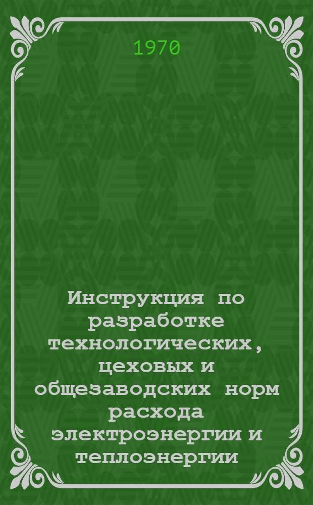 Инструкция по разработке технологических, цеховых и общезаводских норм расхода электроэнергии и теплоэнергии : Утв. в 1970 г