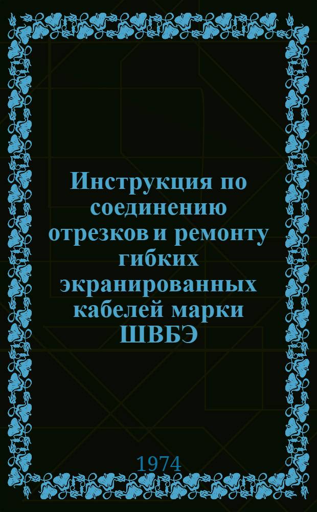 Инструкция по соединению отрезков и ремонту гибких экранированных кабелей марки ШВБЭ : Утв. Упр. гл. механики и гл. энергетика и "Главкабелем" МЭТП СССР в 1974 г