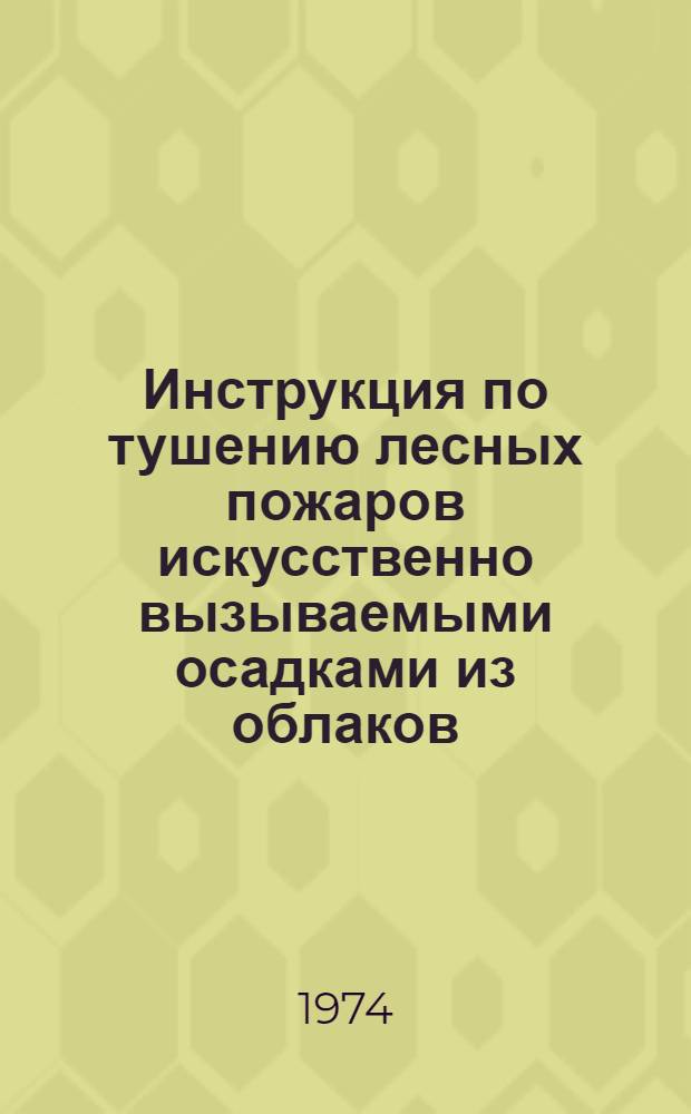 Инструкция по тушению лесных пожаров искусственно вызываемыми осадками из облаков : Для таежной зоны Зап. и Вост. Сибири и Дальнего Востока : Утв. 18/V 1972 г.