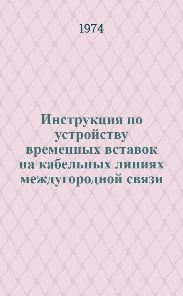 Инструкция по устройству временных вставок на кабельных линиях междугородной связи : Утв. 22/V 1973 г