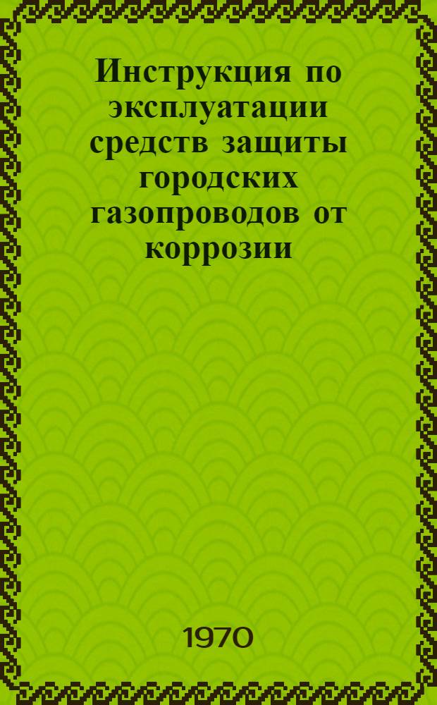 Инструкция по эксплуатации средств защиты городских газопроводов от коррозии : Утв. 25/VII 1969 г