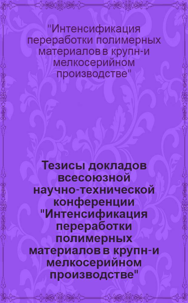 Тезисы докладов всесоюзной научно-технической конференции "Интенсификация переработки полимерных материалов в крупно- и мелкосерийном производстве". 3-5 сентября 1974 г., Свердловск