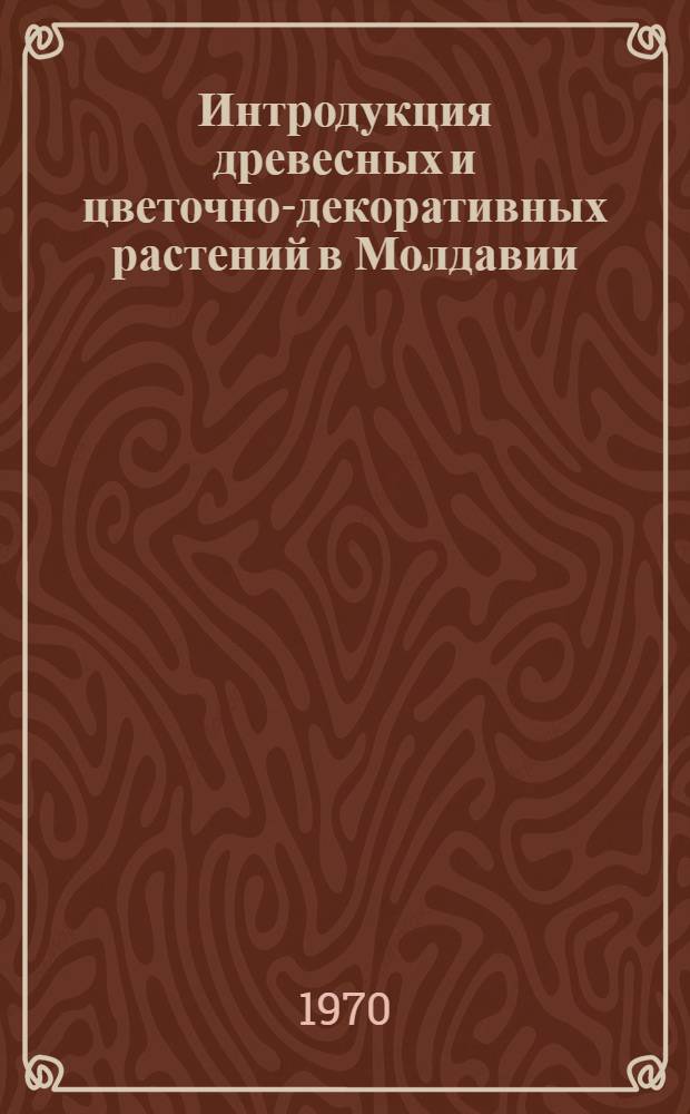 Интродукция древесных и цветочно-декоративных растений в Молдавии : Сборник статей