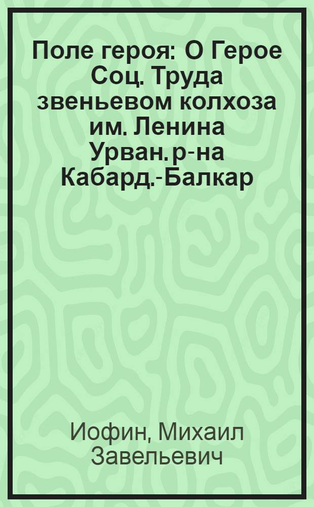 Поле героя : О Герое Соц. Труда звеньевом колхоза им. Ленина Урван. р-на Кабард.-Балкар. АССР А.К. Арамисове