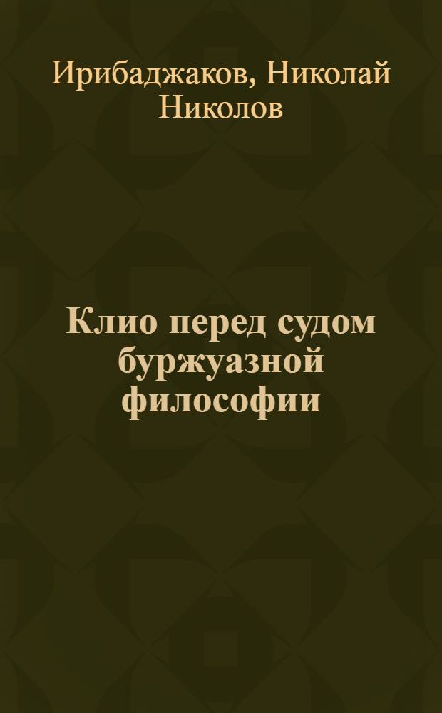 Клио перед судом буржуазной философии : К критике соврем. идеалист. философии истории
