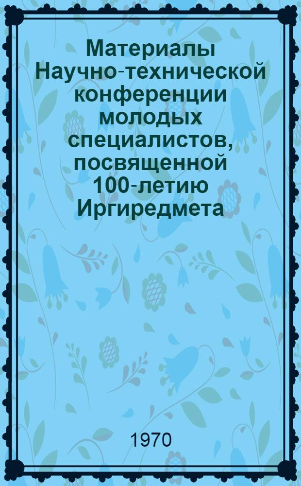 Материалы Научно-технической конференции молодых специалистов, посвященной 100-летию Иргиредмета. (1871-1971)