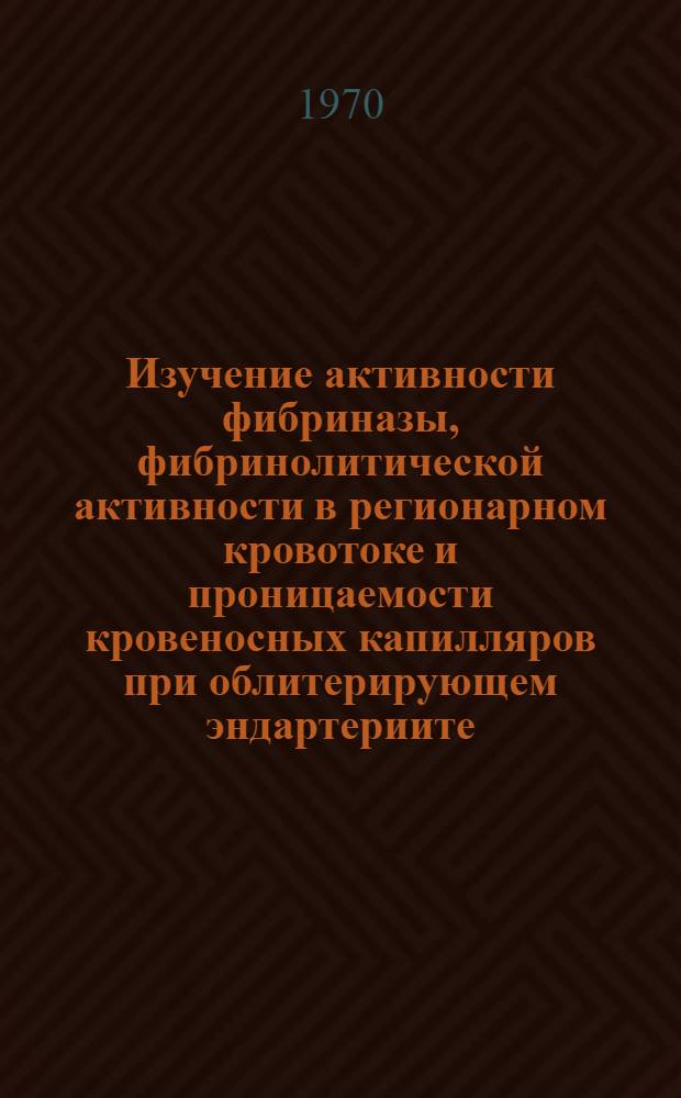 Изучение активности фибриназы, фибринолитической активности в регионарном кровотоке и проницаемости кровеносных капилляров при облитерирующем эндартериите : Автореф. дис. на соискание учен. степени канд. мед. наук : (14.777)