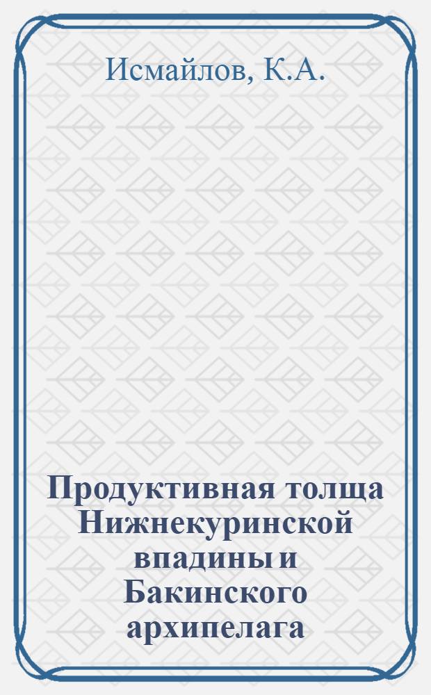Продуктивная толща Нижнекуринской впадины и Бакинского архипелага : (Расчленение и фациально-литол. характеристика)