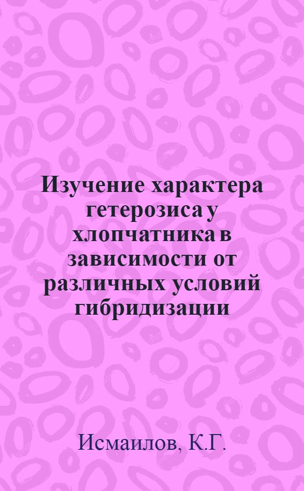 Изучение характера гетерозиса у хлопчатника в зависимости от различных условий гибридизации : Автореф. дис. на соискание учен. степени канд. биол. наук : (103)