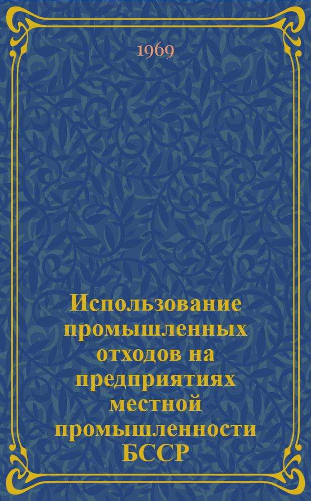 Использование промышленных отходов на предприятиях местной промышленности БССР : (Итоги конкурса, провед. с 1 июля 1966 г. по 31 дек. 1967 г.)