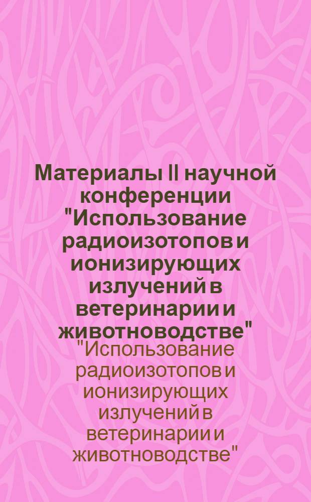 Материалы II научной конференции "Использование радиоизотопов и ионизирующих излучений в ветеринарии и животноводстве". 21-24 октября 1969 г.