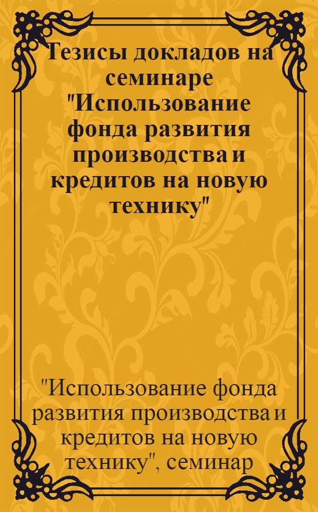 Тезисы докладов на семинаре "Использование фонда развития производства и кредитов на новую технику". (г. Москва, 16-20 ноября 1971 г.)