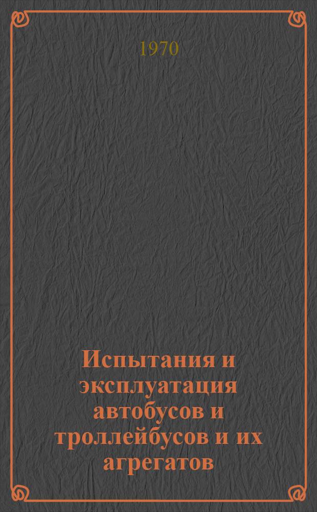 Испытания и эксплуатация автобусов и троллейбусов и их агрегатов : Сборник статей