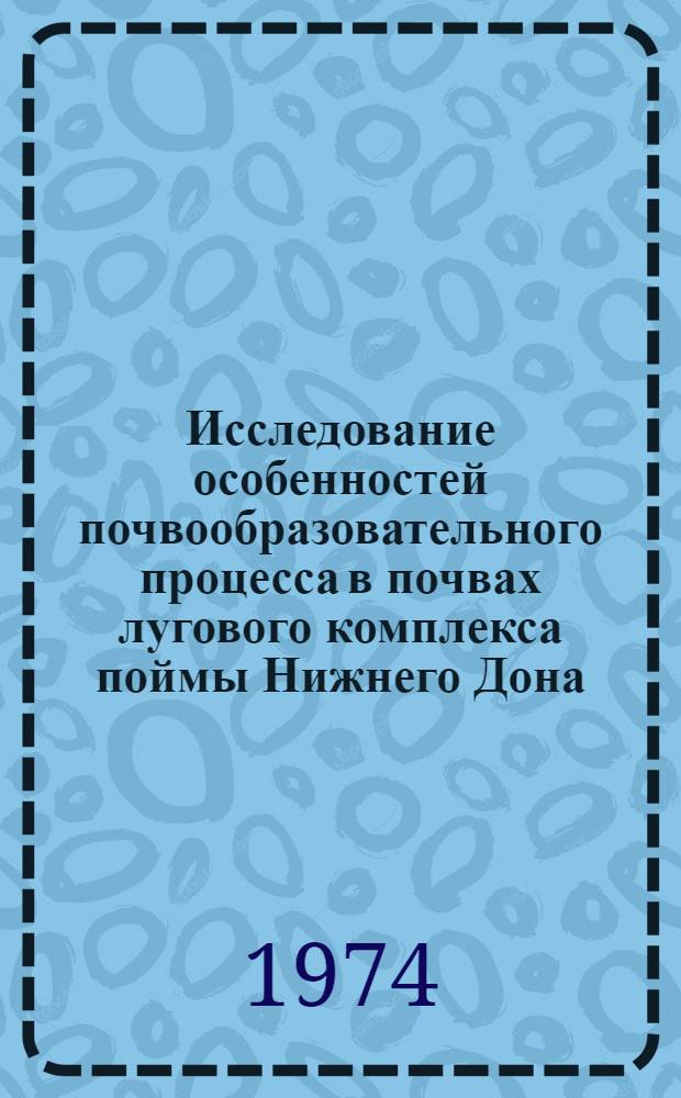 Исследование особенностей почвообразовательного процесса в почвах лугового комплекса поймы Нижнего Дона : Сборник статей