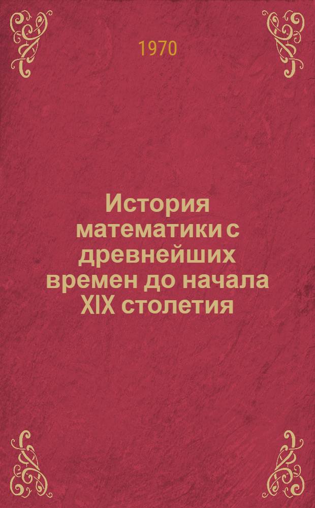 История математики с древнейших времен до начала XIX столетия : В 3 т. Т. 1 : С древнейших времен до начала нового времени
