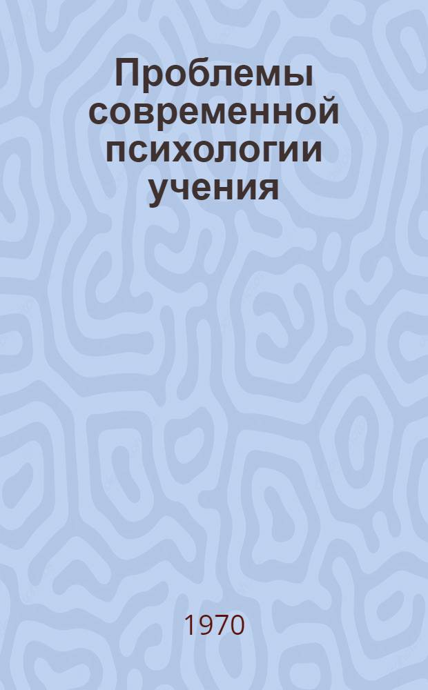 Проблемы современной психологии учения : (Материалы лекций, прочит. в Политехн. музее на фак. программир. обучения) Вып. 1-. Вып. 1 : Сущность и виды научения. Современные теории научения