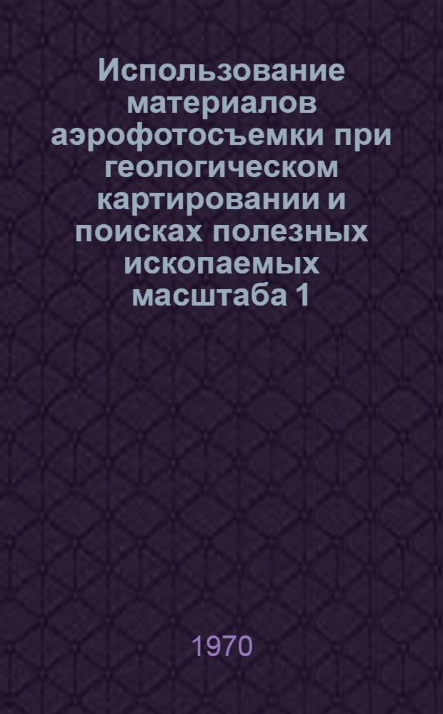 Использование материалов аэрофотосъемки при геологическом картировании и поисках полезных ископаемых масштаба 1 : 50.000 - 1 : 200.000 : Северо-Восток СССР : Метод. руководство