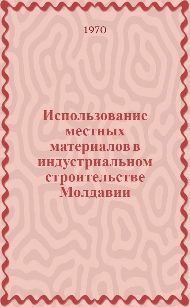 Использование местных материалов в индустриальном строительстве Молдавии : Сборник статей