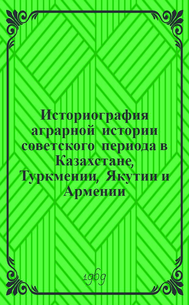 Историография аграрной истории советского периода в Казахстане, Туркмении, Якутии и Армении : Материал для обсуждения на сессии по проблеме "В.И. Ленин и решение аграрного вопроса в СССР". III секция