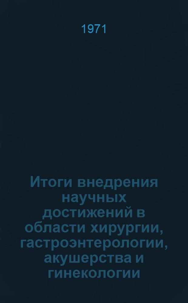 Итоги внедрения научных достижений в области хирургии, гастроэнтерологии, акушерства и гинекологии, полученные научно-исследовательскими институтами, объединенными с кафедрами вузов : (Докл. пленума Учен. мед. совета М-ва здравоохранения СССР 21-22 дек. 1971 г.)
