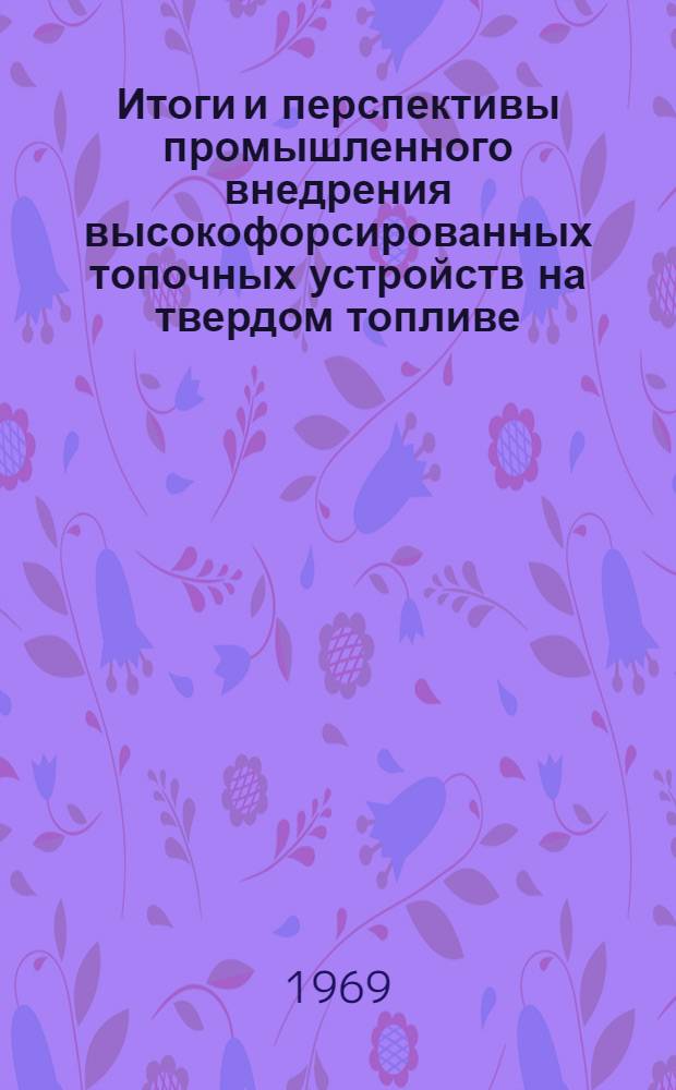 Итоги и перспективы промышленного внедрения высокофорсированных топочных устройств на твердом топливе.. : (Науч.-техн. семинар-совещание, 26 июня) : Тезисы докладов