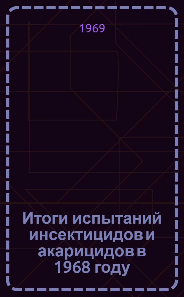 Итоги испытаний инсектицидов и акарицидов в 1968 году : (Материалы к пленуму Госкомиссии 20-25 мая 1969 г.)
