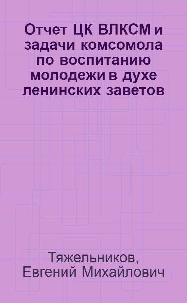 Отчет ЦК ВЛКСМ и задачи комсомола по воспитанию молодежи в духе ленинских заветов : Доклад и заключит. слово на XVI съезде ВЛКСМ