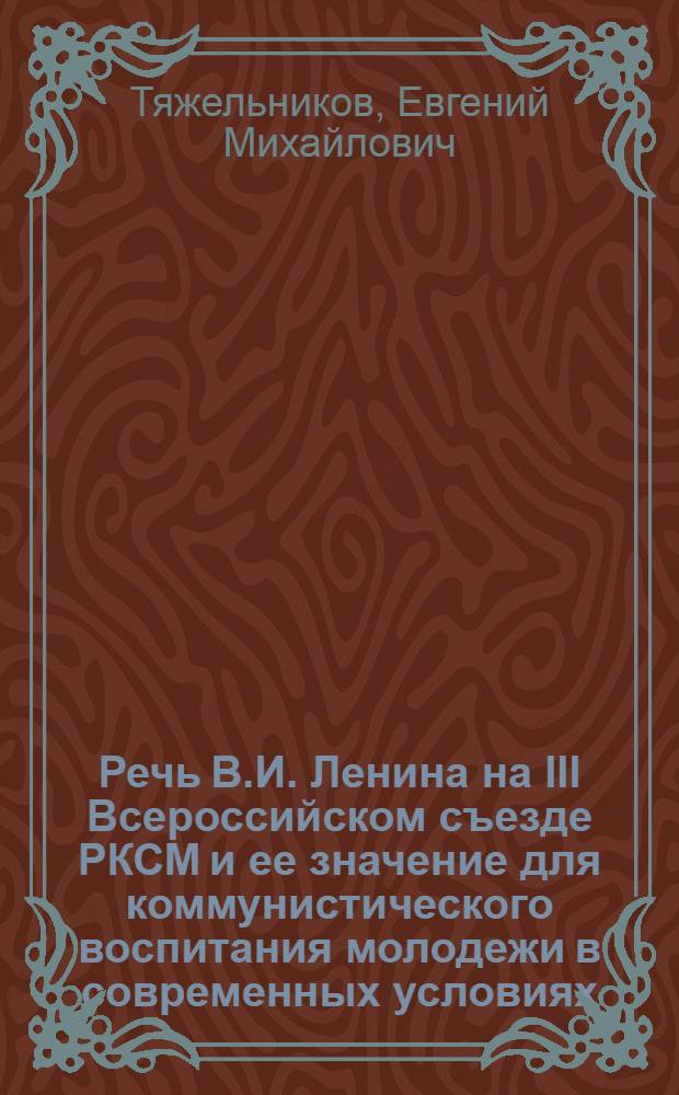 Речь В.И. Ленина на III Всероссийском съезде РКСМ и ее значение для коммунистического воспитания молодежи в современных условиях : Доклад Первого секр. ЦК ВЛКСМ тов. Тяжельникова Е.М. 28 сент. 1970 г. Москва