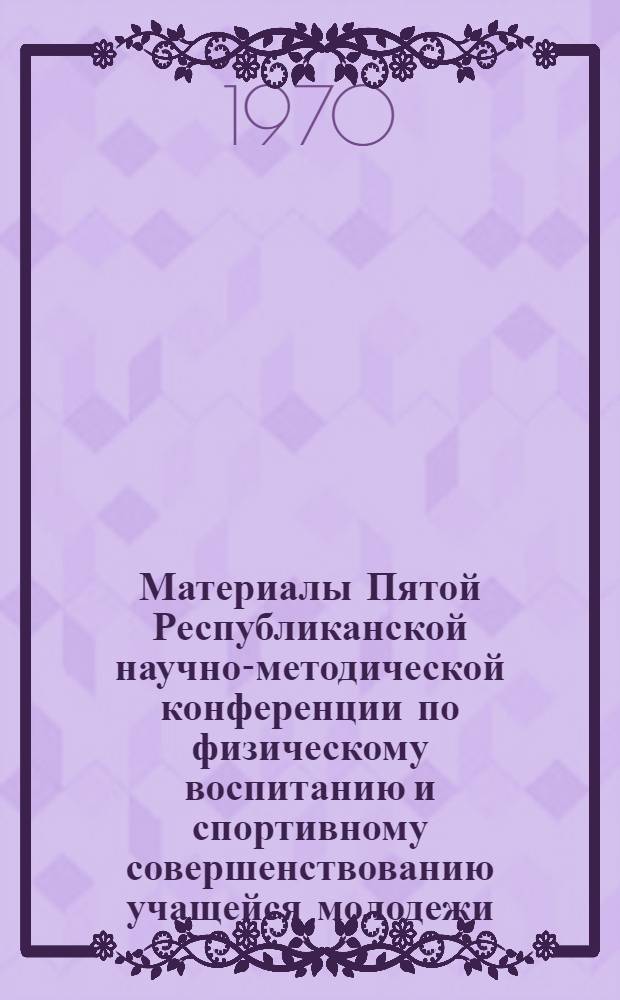 Материалы Пятой Республиканской научно-методической конференции по физическому воспитанию и спортивному совершенствованию учащейся молодежи