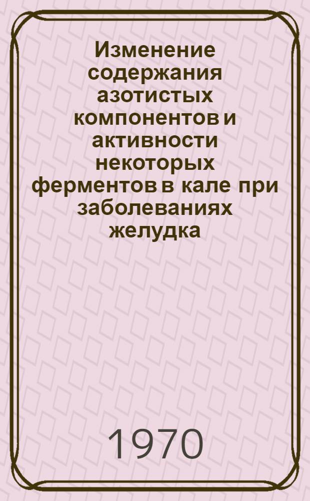 Изменение содержания азотистых компонентов и активности некоторых ферментов в кале при заболеваниях желудка (до и после операции) : Автореф. дис. на соискание учен. степени канд. мед. наук : (777)