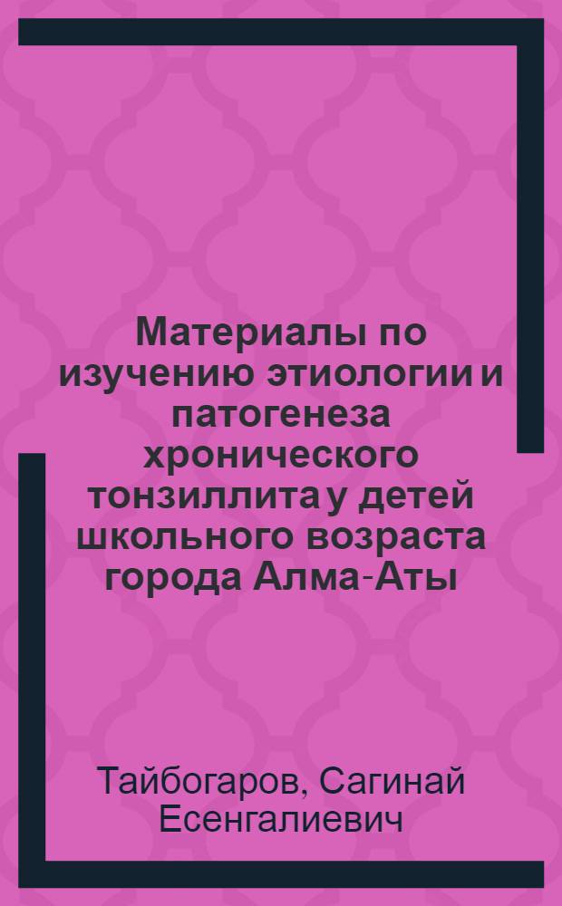 Материалы по изучению этиологии и патогенеза хронического тонзиллита у детей школьного возраста города Алма-Аты : Автореф. дис. на соискание учен. степени д-ра мед. наук : (753)